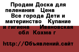 Продам Доска для пеленания › Цена ­ 100 - Все города Дети и материнство » Купание и гигиена   . Ивановская обл.,Кохма г.